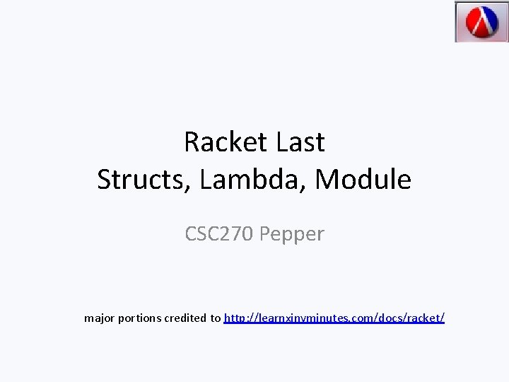 Racket Last Structs, Lambda, Module CSC 270 Pepper major portions credited to http: //learnxinyminutes.