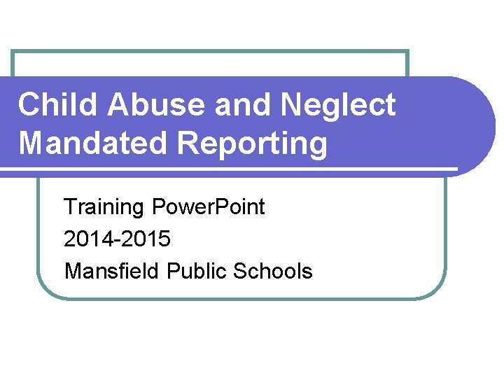 Child Abuse and Neglect Mandated Reporting Training Power. Point 2014 -2015 Mansfield Public Schools