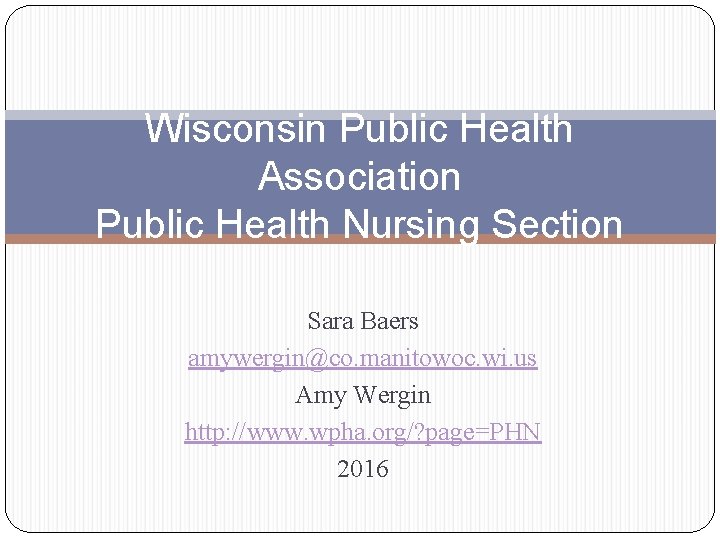 Wisconsin Public Health Association Public Health Nursing Section Sara Baers amywergin@co. manitowoc. wi. us