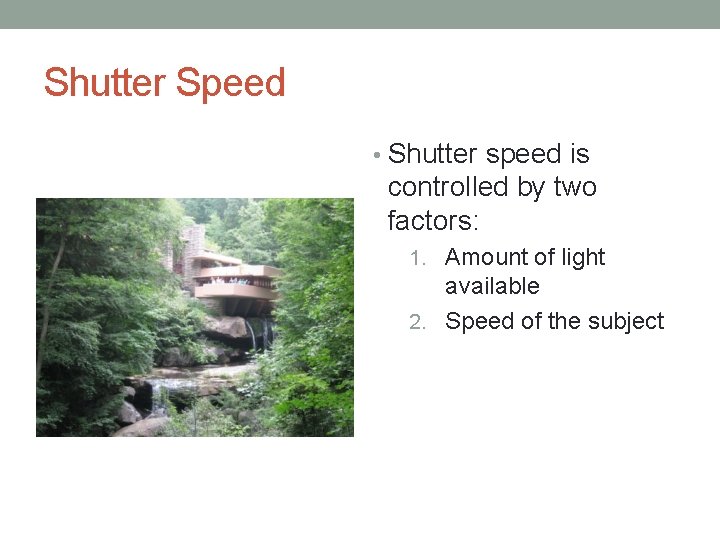 Shutter Speed • Shutter speed is controlled by two factors: 1. Amount of light