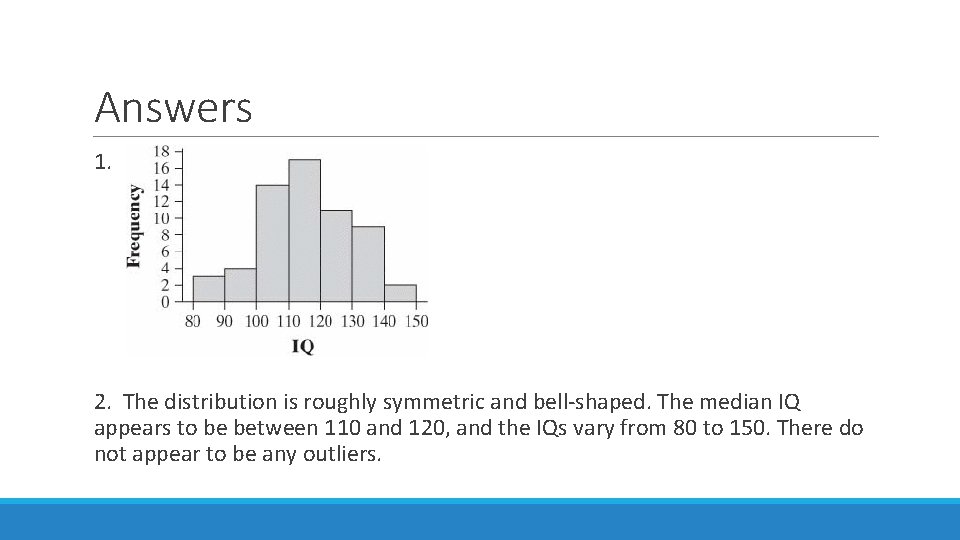 Answers 1. 2. The distribution is roughly symmetric and bell-shaped. The median IQ appears