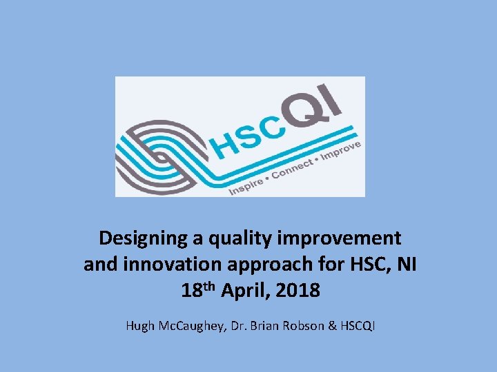 Designing a quality improvement and innovation approach for HSC, NI 18 th April, 2018