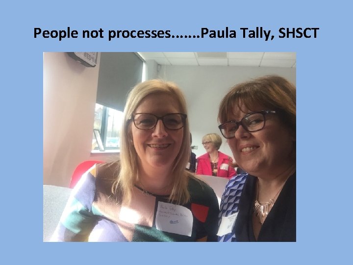 People not processes. . . . Paula Tally, SHSCT 