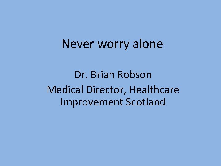 Never worry alone Dr. Brian Robson Medical Director, Healthcare Improvement Scotland 