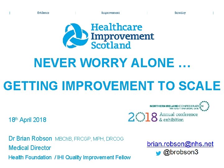NEVER WORRY ALONE … GETTING IMPROVEMENT TO SCALE 18 th April 2018 Dr Brian