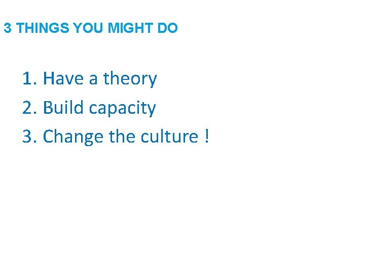 3 THINGS YOU MIGHT DO 1. Have a theory 2. Build capacity 3. Change