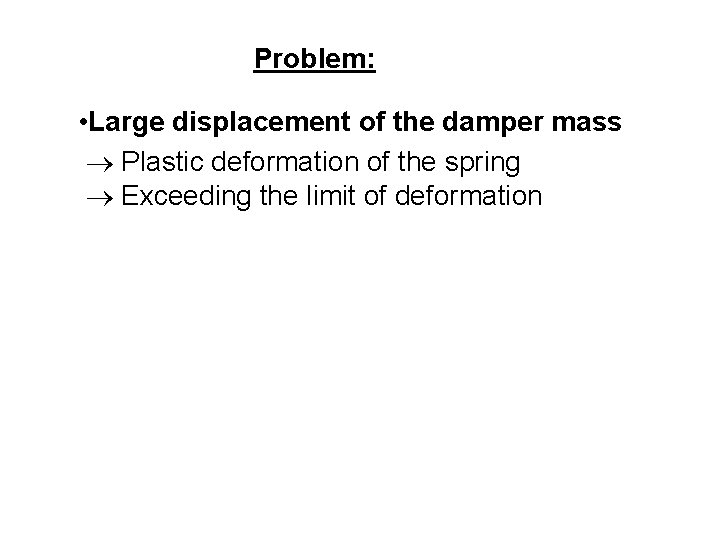 Problem: • Large displacement of the damper mass Plastic deformation of the spring Exceeding