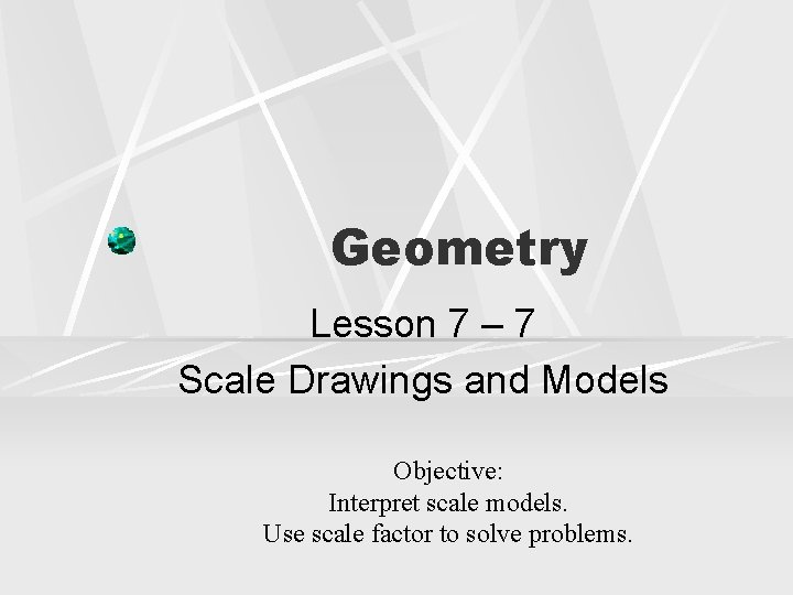 Geometry Lesson 7 – 7 Scale Drawings and Models Objective: Interpret scale models. Use