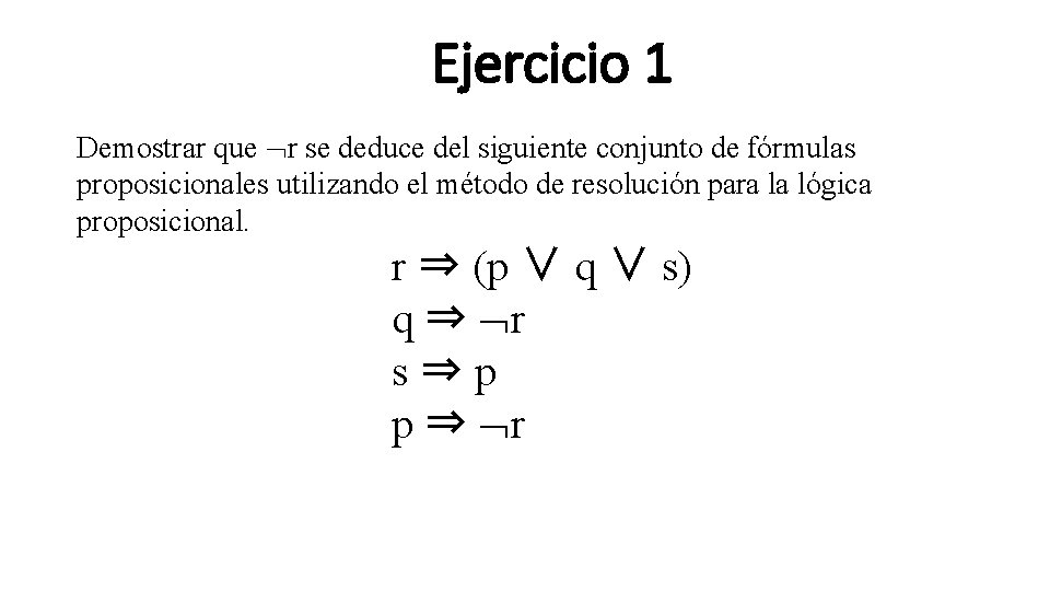 Ejercicio 1 Demostrar que r se deduce del siguiente conjunto de fórmulas proposicionales utilizando Ejercicio 1 Demostrar que r se deduce del siguiente conjunto de fórmulas proposicionales utilizando