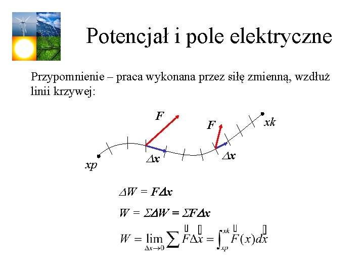 Potencjał i pole elektryczne Przypomnienie – praca wykonana przez siłę zmienną, wzdłuż linii krzywej: Potencjał i pole elektryczne Przypomnienie – praca wykonana przez siłę zmienną, wzdłuż linii krzywej: