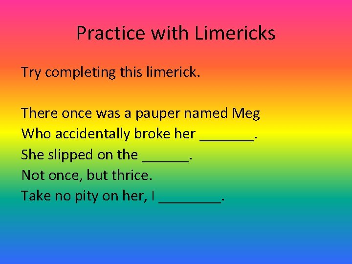 Practice with Limericks Try completing this limerick. There once was a pauper named Meg