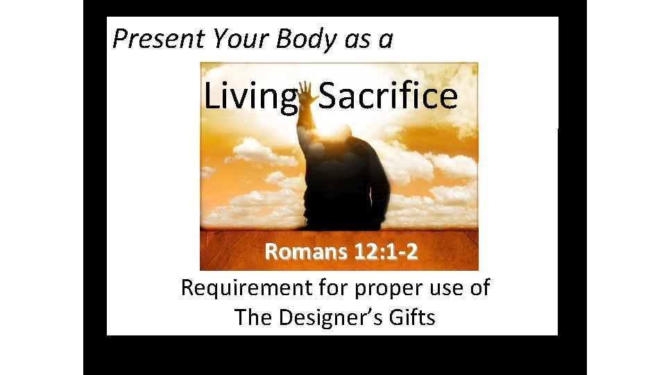 Present Your Body as a Living Sacrifice Romans 12: 1 -2 Requirement for proper