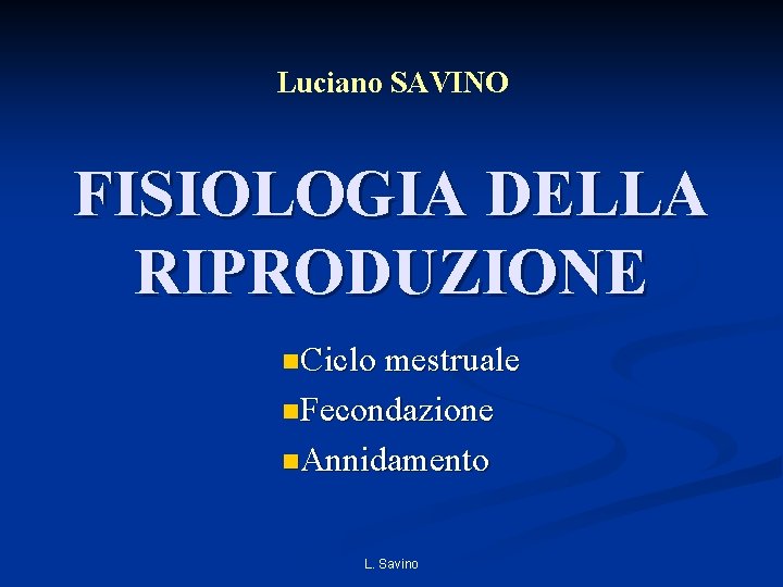 Luciano SAVINO FISIOLOGIA DELLA RIPRODUZIONE n. Ciclo mestruale n. Fecondazione n. Annidamento L. Savino