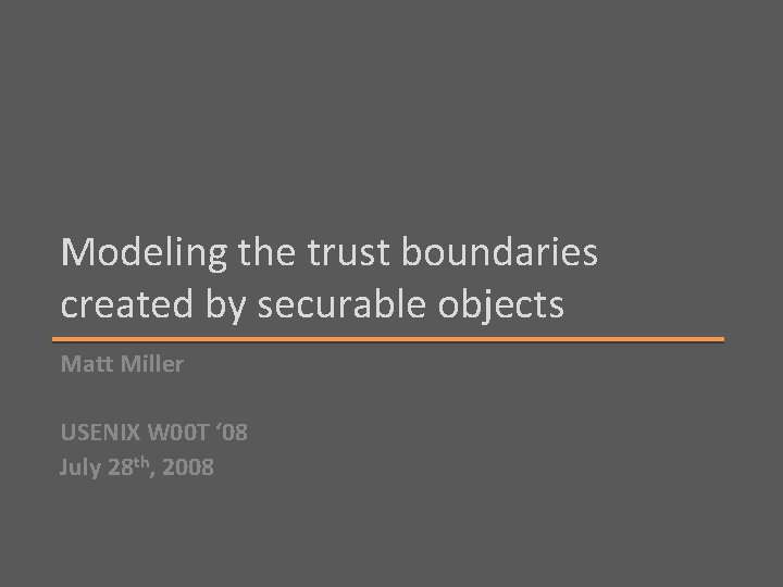 Modeling the trust boundaries created by securable objects Matt Miller USENIX W 00 T