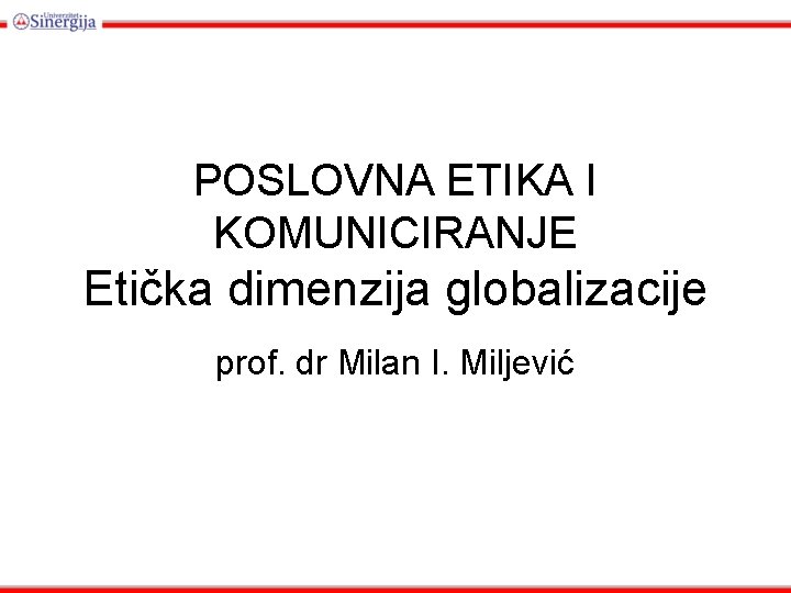 POSLOVNA ETIKA I KOMUNICIRANJE Etička dimenzija globalizacije prof. dr Milan I. Miljević 