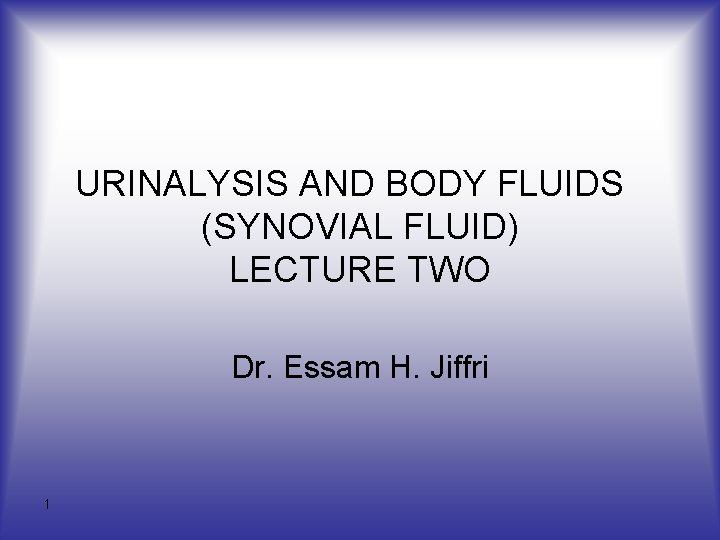 URINALYSIS AND BODY FLUIDS (SYNOVIAL FLUID) LECTURE TWO Dr. Essam H. Jiffri 1 