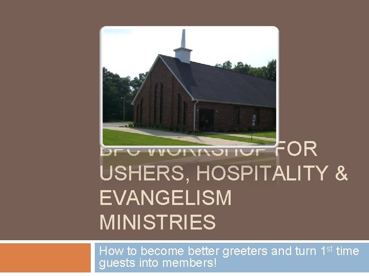 BPC WORKSHOP FOR USHERS, HOSPITALITY & EVANGELISM MINISTRIES How to become better greeters and