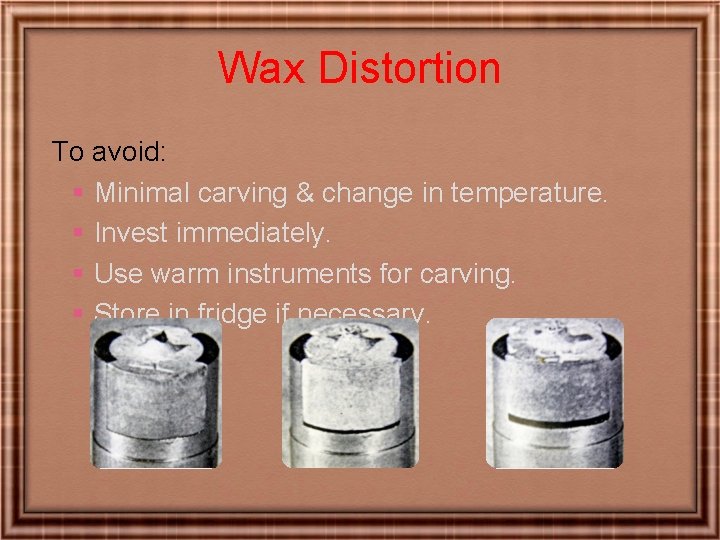 Wax Distortion To avoid: § Minimal carving & change in temperature. § Invest immediately.