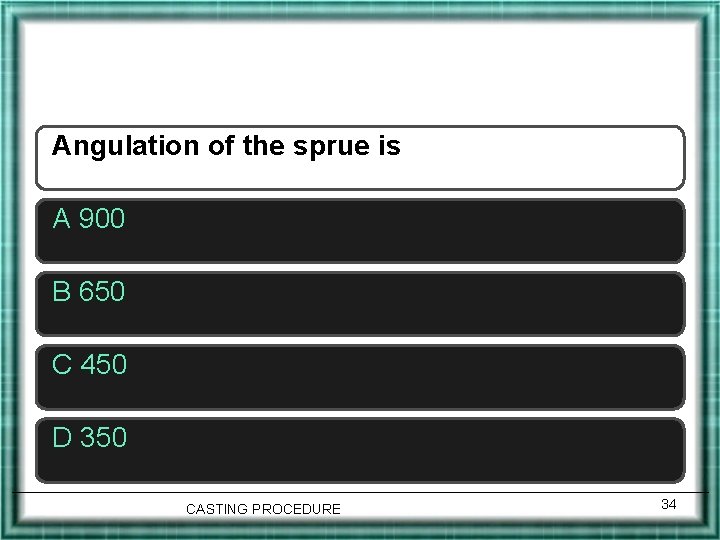 Angulation of the sprue is A 900 B 650 C 450 D 350 CASTING