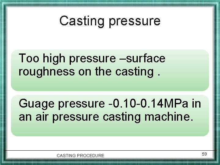 Casting pressure Too high pressure –surface roughness on the casting. Guage pressure -0. 10