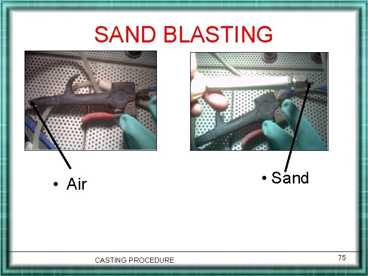 SAND BLASTING • Sand • Air CASTING PROCEDURE 75 