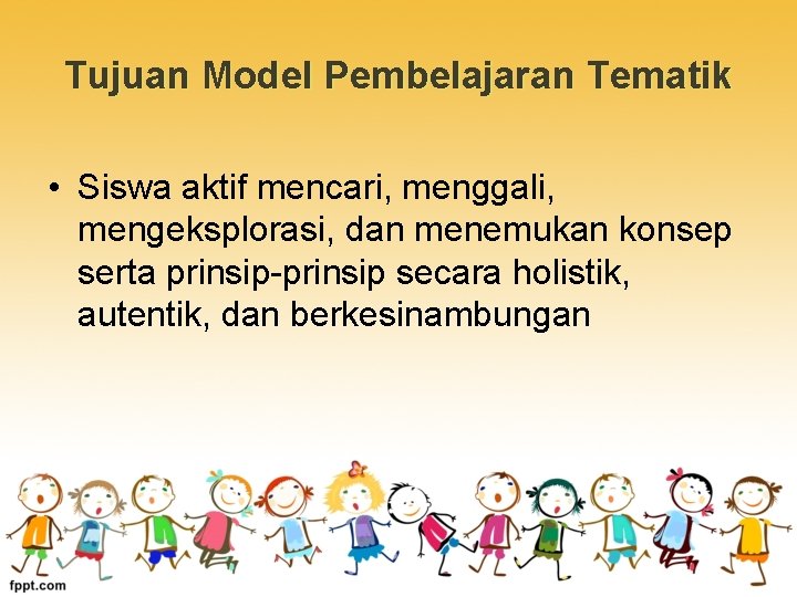 Tujuan Model Pembelajaran Tematik • Siswa aktif mencari, menggali, mengeksplorasi, dan menemukan konsep serta
