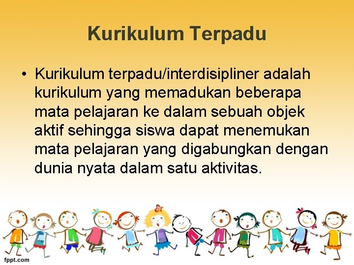 Kurikulum Terpadu • Kurikulum terpadu/interdisipliner adalah kurikulum yang memadukan beberapa mata pelajaran ke dalam