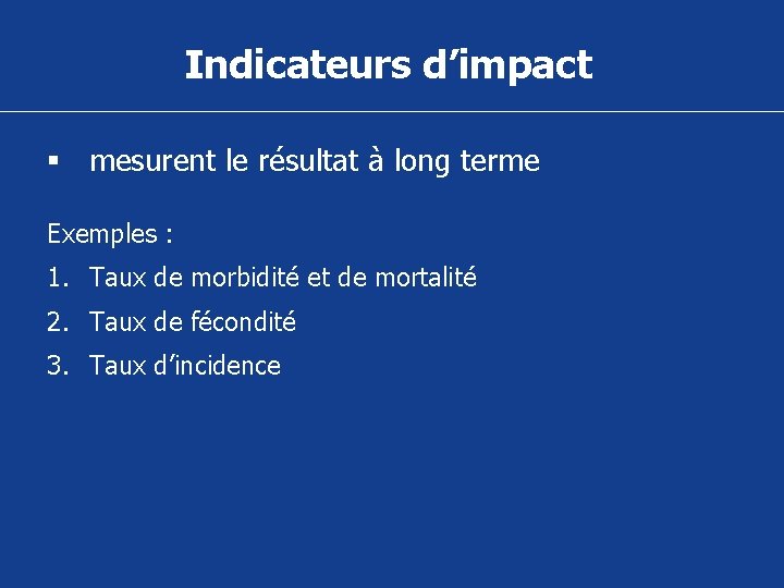 Indicateurs d’impact § mesurent le résultat à long terme Exemples : 1. Taux de