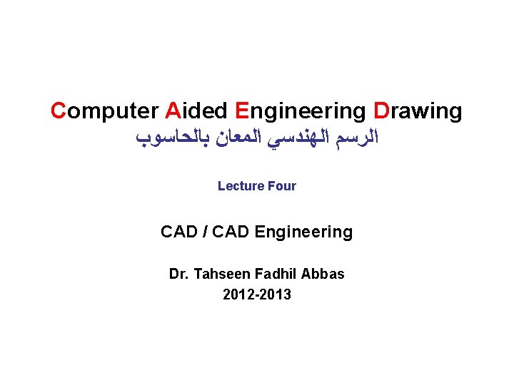 Computer Aided Engineering Drawing ﺍﻟﺮﺳﻢ ﺍﻟﻬﻨﺪﺳﻲ ﺍﻟﻤﻌﺎﻥ ﺑﺎﻟﺤﺎﺳﻮﺏ Lecture Four CAD / CAD Engineering