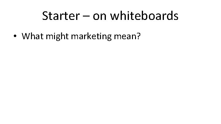 Starter – on whiteboards • What might marketing mean? 