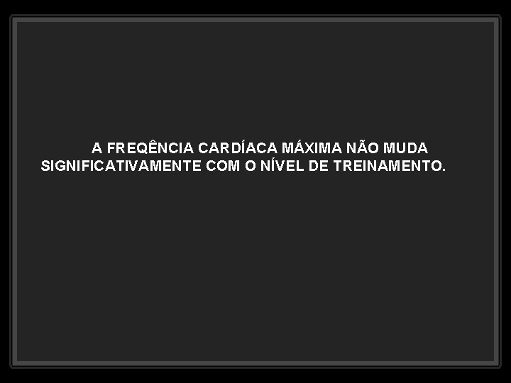 A FREQÊNCIA CARDÍACA MÁXIMA NÃO MUDA SIGNIFICATIVAMENTE COM O NÍVEL DE TREINAMENTO. 