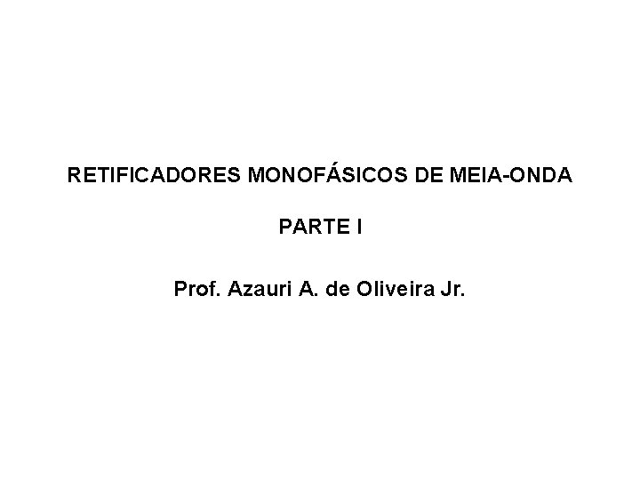 RETIFICADORES MONOFÁSICOS DE MEIA-ONDA PARTE I Prof. Azauri A. de Oliveira Jr. 
