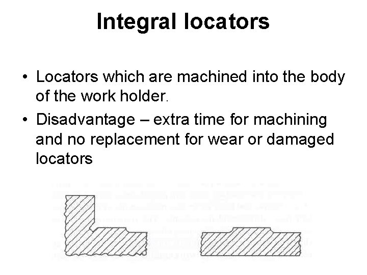 Integral locators • Locators which are machined into the body of the work holder.