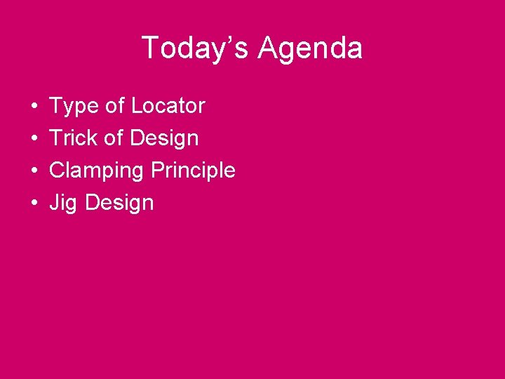 Today’s Agenda • • Type of Locator Trick of Design Clamping Principle Jig Design