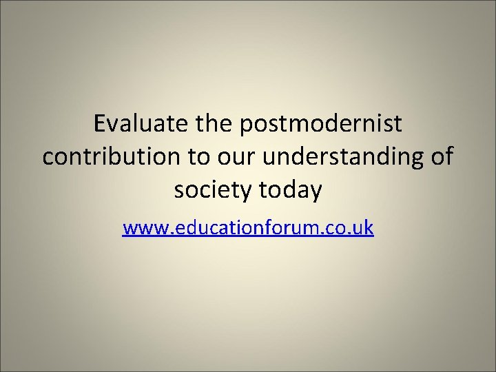 Evaluate the postmodernist contribution to our understanding of society today www. educationforum. co. uk