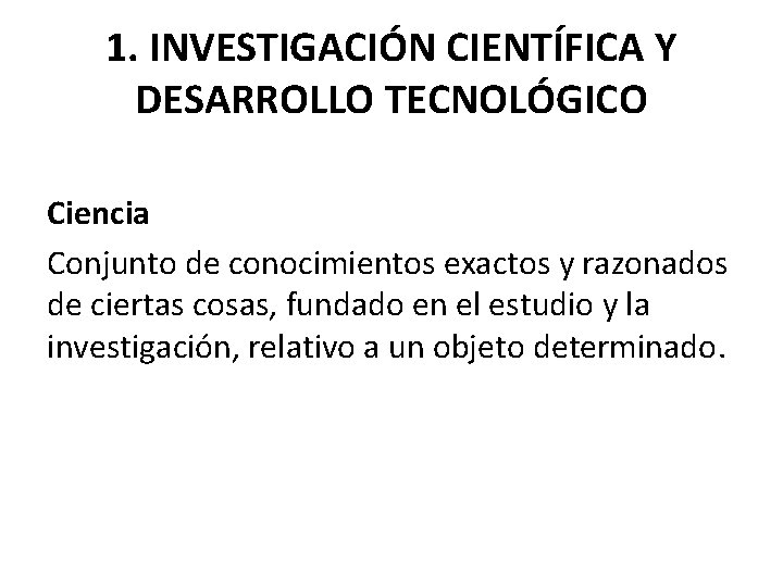 1. INVESTIGACIÓN CIENTÍFICA Y DESARROLLO TECNOLÓGICO Ciencia Conjunto de conocimientos exactos y razonados de