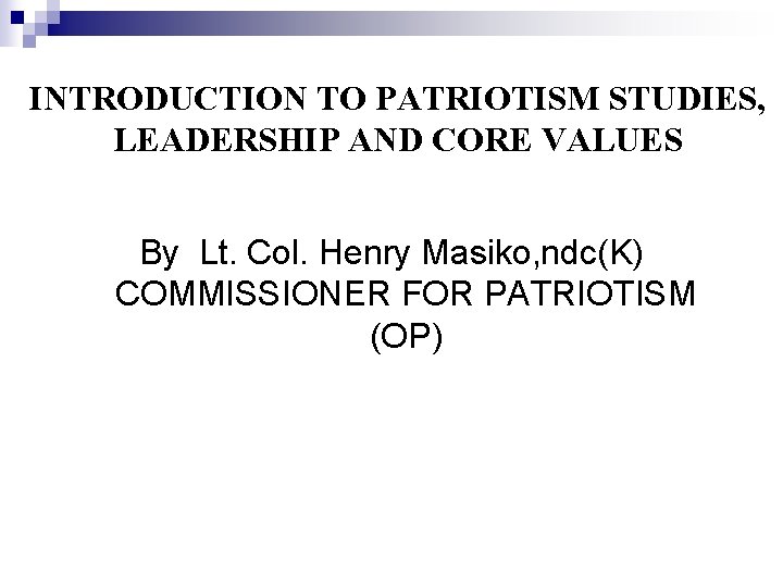 INTRODUCTION TO PATRIOTISM STUDIES, LEADERSHIP AND CORE VALUES By Lt. Col. Henry Masiko, ndc(K)