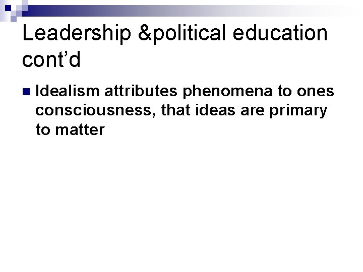 Leadership &political education cont’d n Idealism attributes phenomena to ones consciousness, that ideas are