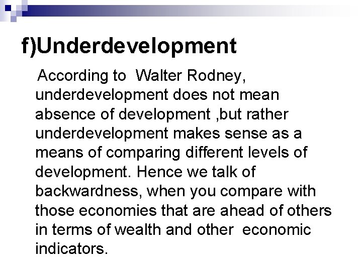 f)Underdevelopment According to Walter Rodney, underdevelopment does not mean absence of development , but
