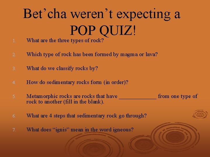 Bet’cha weren’t expecting a POP QUIZ! 1. What are three types of rock? 2.