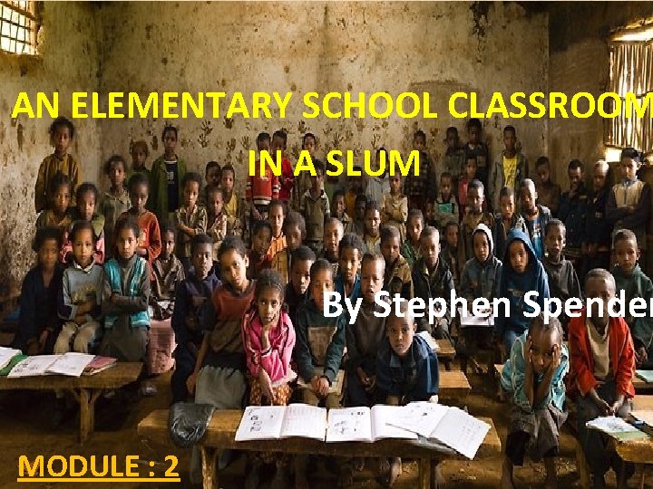 AN ELEMENTARY SCHOOL CLASSROOM IN A SLUM By Stephen Spender MODULE : 2 