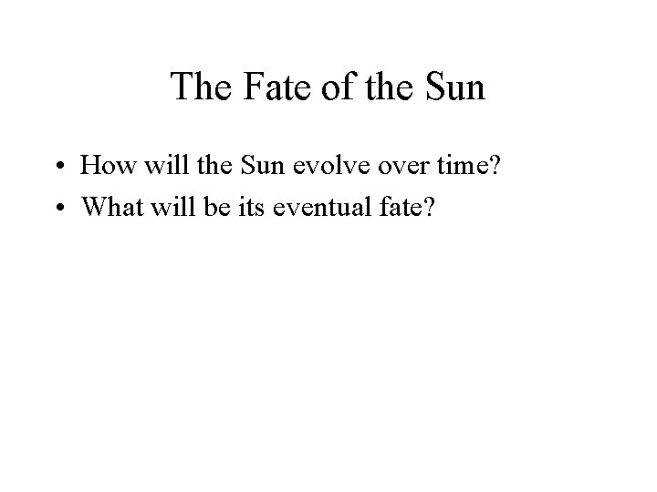 The Fate of the Sun • How will the Sun evolve over time? •