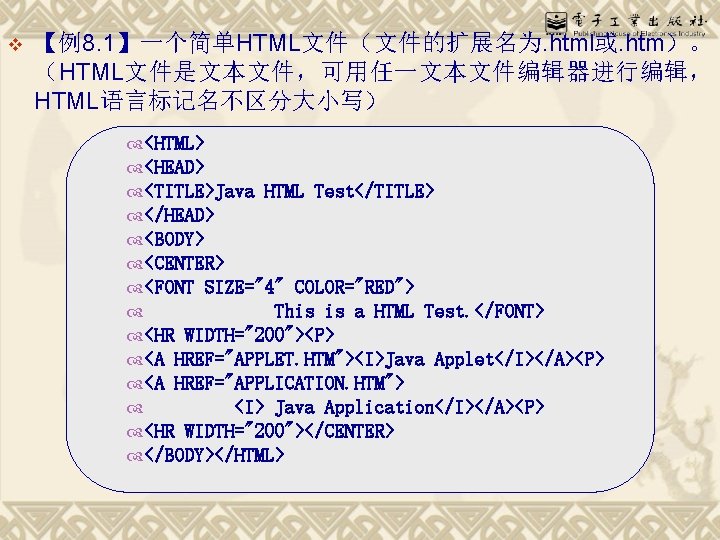 v 【例8. 1】一个简单HTML文件（文件的扩展名为. html或. htm）。 （HTML文件是文本文件，可用任一文本文件编辑器进行编辑， HTML语言标记名不区分大小写） <HTML> <HEAD> <TITLE>Java HTML Test</TITLE> </HEAD> <BODY>