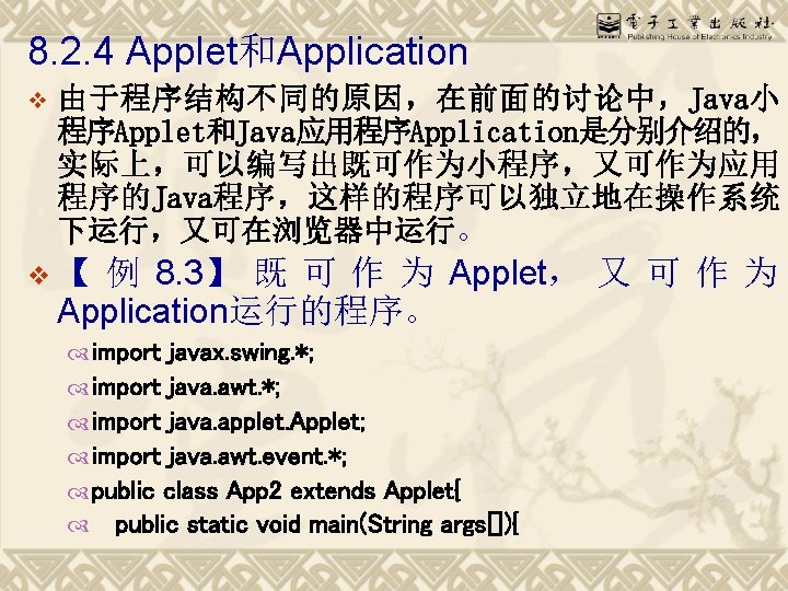 8. 2. 4 Applet和Application v 由于程序结构不同的原因，在前面的讨论中，Java小 程序Applet和Java应用程序Application是分别介绍的， 实际上，可以编写出既可作为小程序，又可作为应用 程序的Java程序，这样的程序可以独立地在操作系统 下运行，又可在浏览器中运行。 例 8. 3】 既