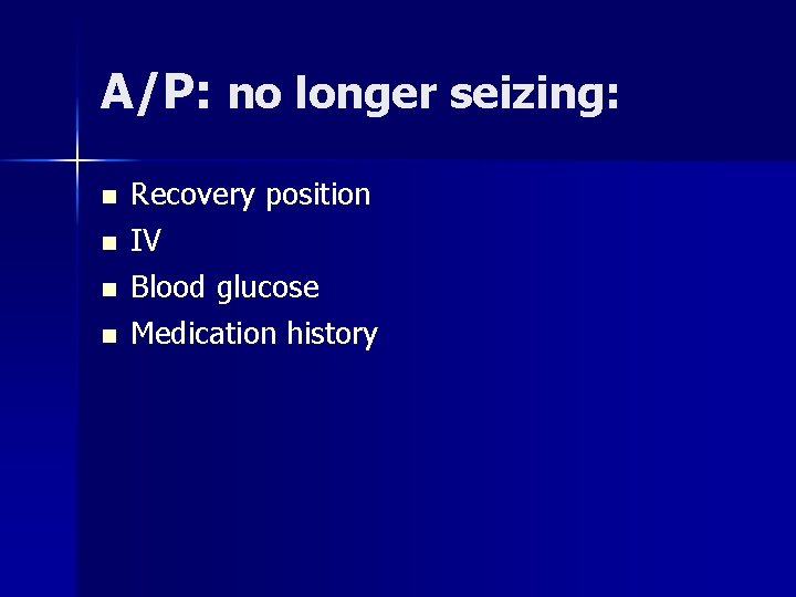 A/P: no longer seizing: n n Recovery position IV Blood glucose Medication history 