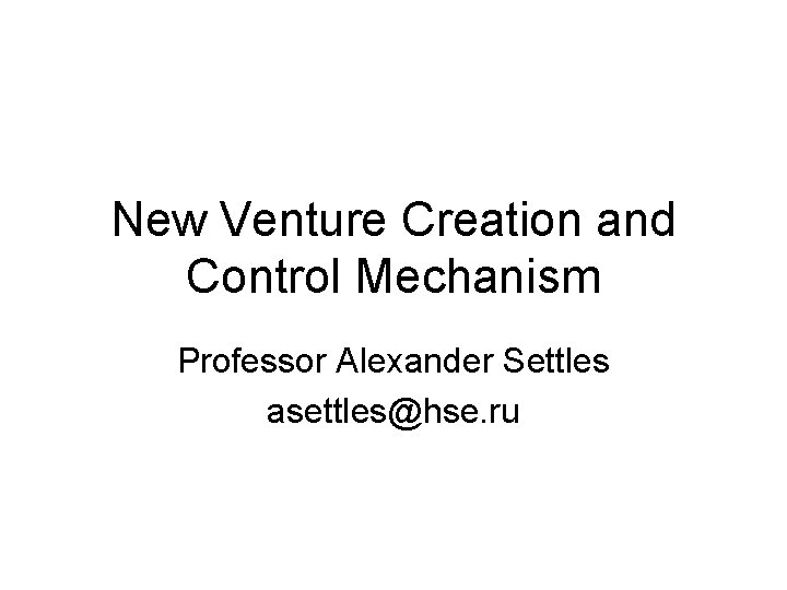 New Venture Creation and Control Mechanism Professor Alexander Settles asettles@hse. ru 