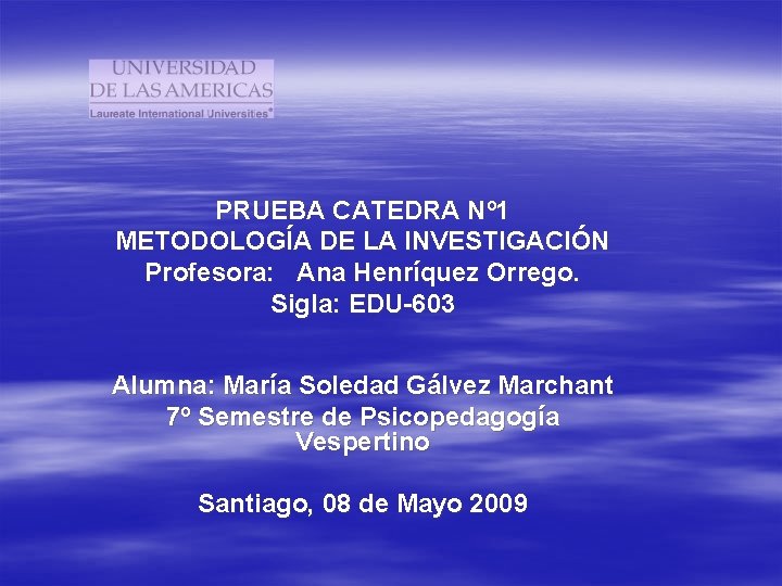 PRUEBA CATEDRA Nº 1 METODOLOGÍA DE LA INVESTIGACIÓN Profesora: Ana Henríquez Orrego. Sigla: EDU-603