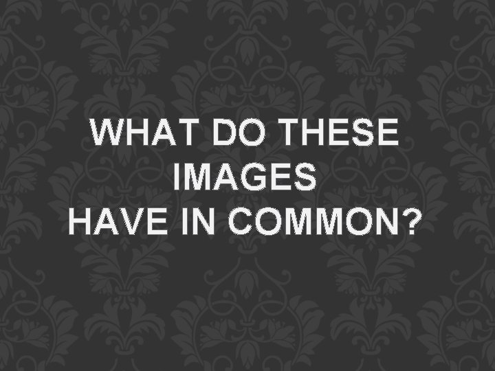 WHAT DO THESE IMAGES HAVE IN COMMON? WHAT DO THESE IMAGES HAVE IN COMMON?