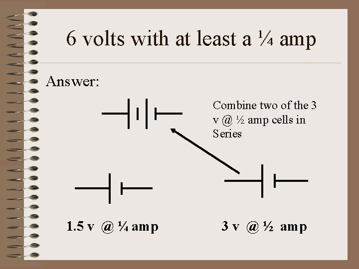 6 volts with at least a ¼ amp Answer: Combine two of the 3