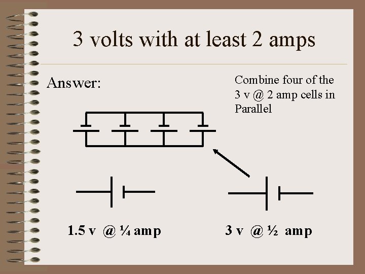3 volts with at least 2 amps Answer: 1. 5 v @ ¼ amp